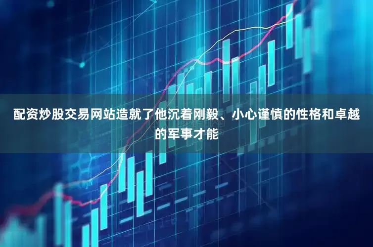 配资炒股交易网站造就了他沉着刚毅、小心谨慎的性格和卓越的军事才能