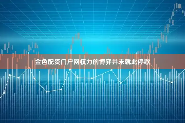 金色配资门户网权力的博弈并未就此停歇