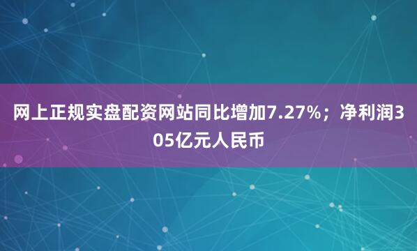 网上正规实盘配资网站同比增加7.27%；净利润305亿元人民币