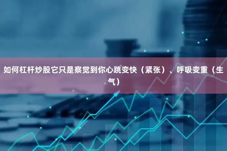 如何杠杆炒股它只是察觉到你心跳变快（紧张）、呼吸变重（生气）