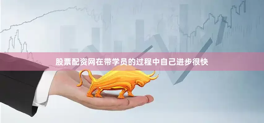 股票配资网在带学员的过程中自己进步很快