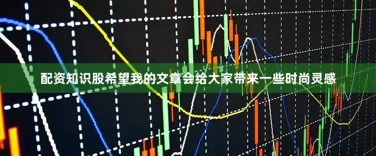 配资知识股希望我的文章会给大家带来一些时尚灵感