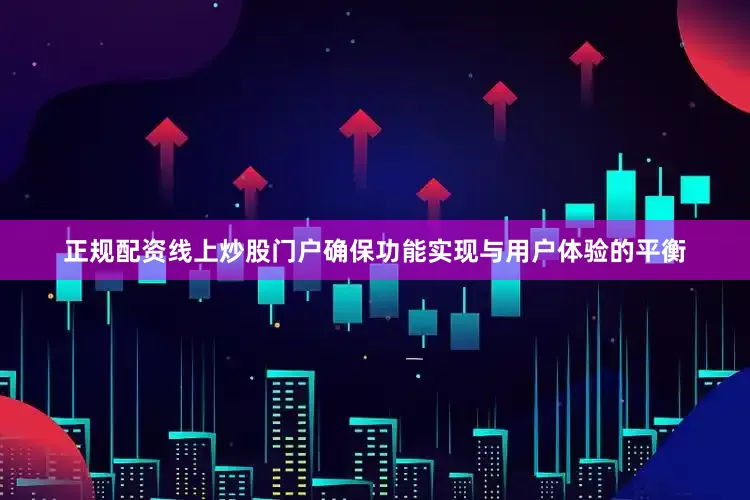 正规配资线上炒股门户确保功能实现与用户体验的平衡