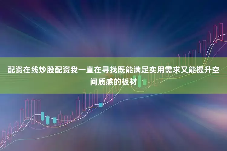 配资在线炒股配资我一直在寻找既能满足实用需求又能提升空间质感的板材