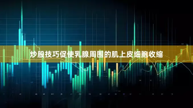 炒股技巧促使乳腺周围的肌上皮细胞收缩