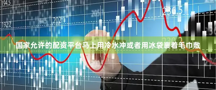 国家允许的配资平台马上用冷水冲或者用冰袋裹着毛巾敷