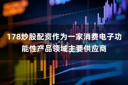 178炒股配资作为一家消费电子功能性产品领域主要供应商