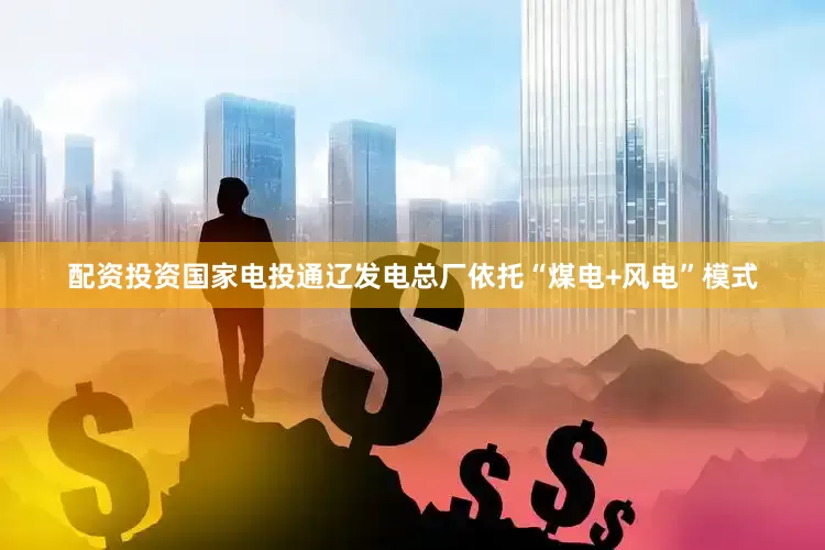 配资投资国家电投通辽发电总厂依托“煤电+风电”模式