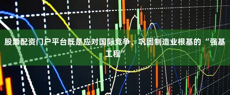 股票配资门户平台既是应对国际竞争、巩固制造业根基的 “强基工程”