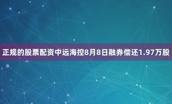 正规的股票配资中远海控8月8日融券偿还1.97万股