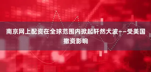 南京网上配资在全球范围内掀起轩然大波——受美国撤资影响