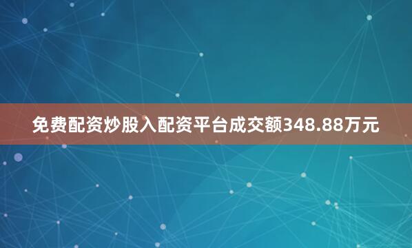 免费配资炒股入配资平台成交额348.88万元