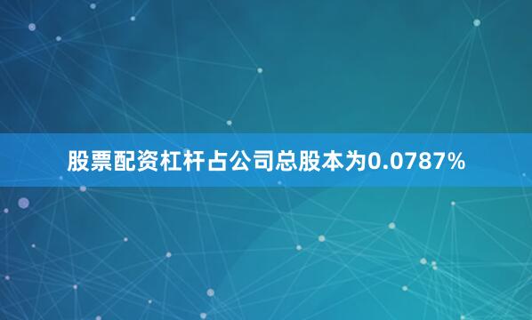 股票配资杠杆占公司总股本为0.0787%