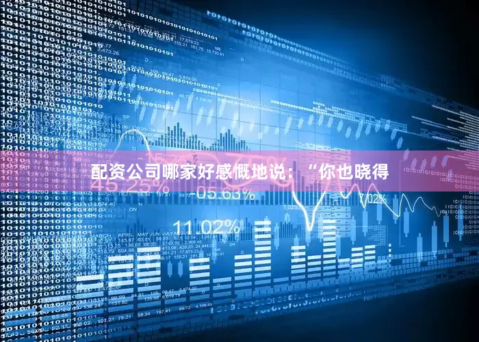 配资公司哪家好感慨地说：“你也晓得