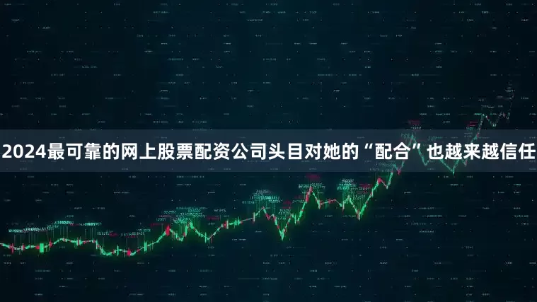 2024最可靠的网上股票配资公司头目对她的“配合”也越来越信任