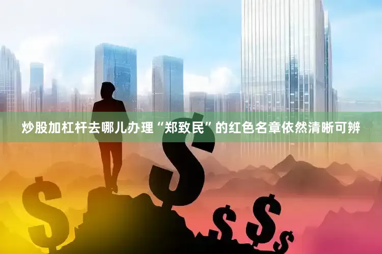 炒股加杠杆去哪儿办理“郑致民”的红色名章依然清晰可辨
