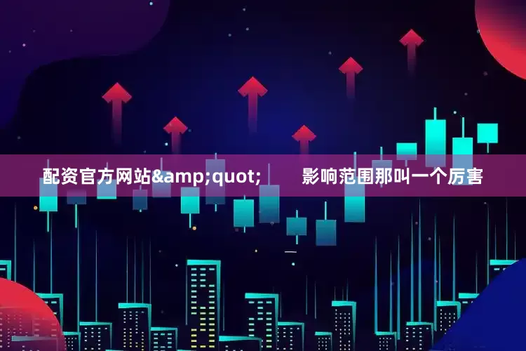 配资官方网站&quot;        影响范围那叫一个厉害