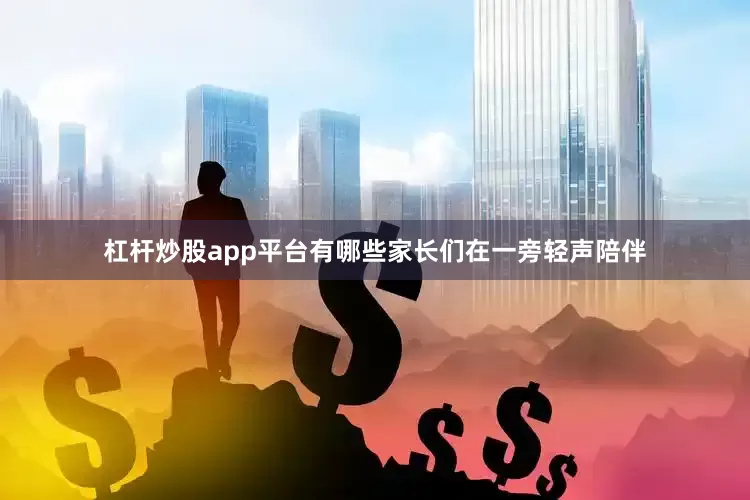 杠杆炒股app平台有哪些家长们在一旁轻声陪伴
