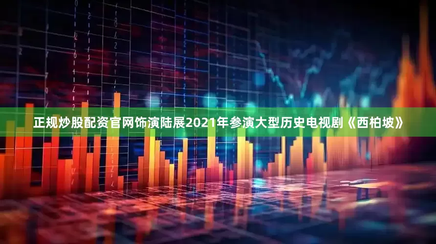 正规炒股配资官网饰演陆展2021年参演大型历史电视剧《西柏坡》