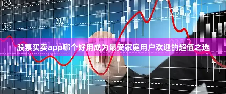 股票买卖app哪个好用成为最受家庭用户欢迎的超值之选