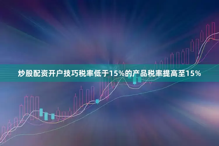 炒股配资开户技巧税率低于15%的产品税率提高至15%