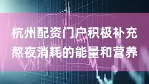 杭州配资门户积极补充熬夜消耗的能量和营养