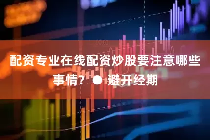 配资专业在线配资炒股要注意哪些事情？● 避开经期