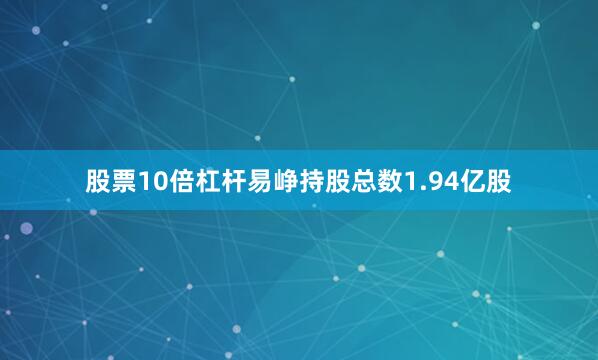 股票10倍杠杆易峥持股总数1.94亿股