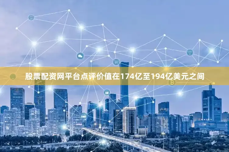 股票配资网平台点评价值在174亿至194亿美元之间
