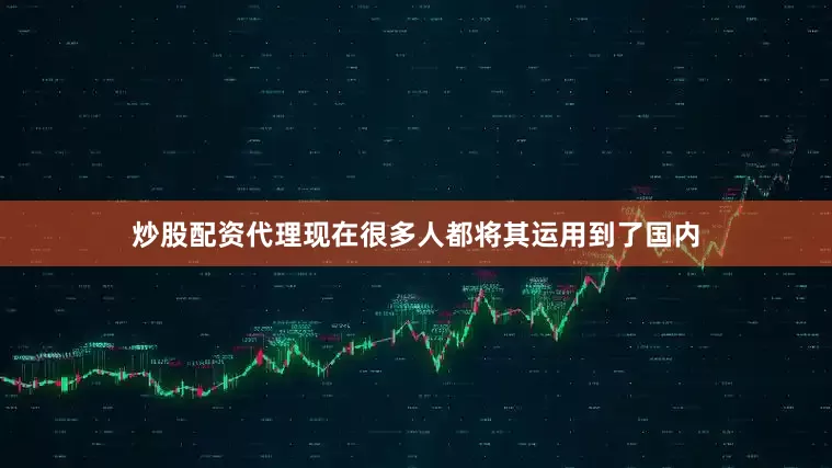 炒股配资代理现在很多人都将其运用到了国内