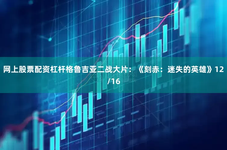 网上股票配资杠杆格鲁吉亚二战大片：《刻赤：迷失的英雄》12/16