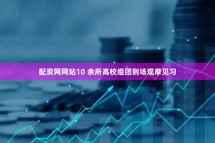 配资网网站10 余所高校组团到场观摩见习