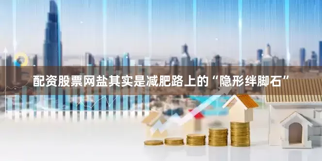 配资股票网盐其实是减肥路上的“隐形绊脚石”