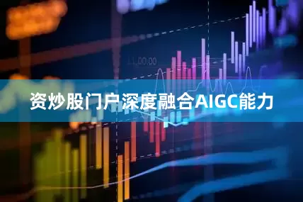 资炒股门户深度融合AIGC能力