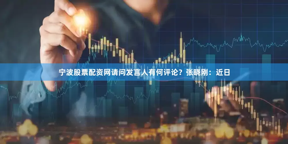 宁波股票配资网请问发言人有何评论？　　张晓刚：近日