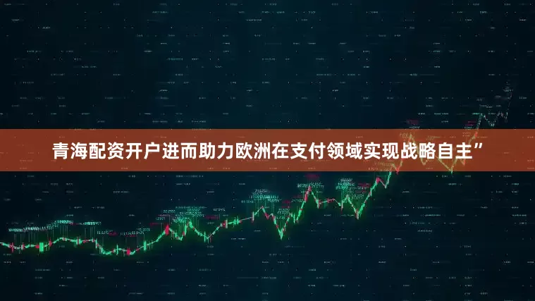 青海配资开户进而助力欧洲在支付领域实现战略自主”