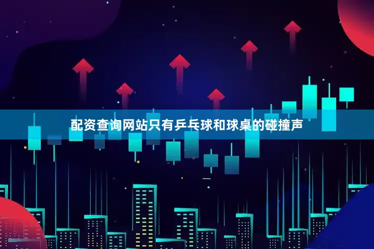 配资查询网站只有乒乓球和球桌的碰撞声