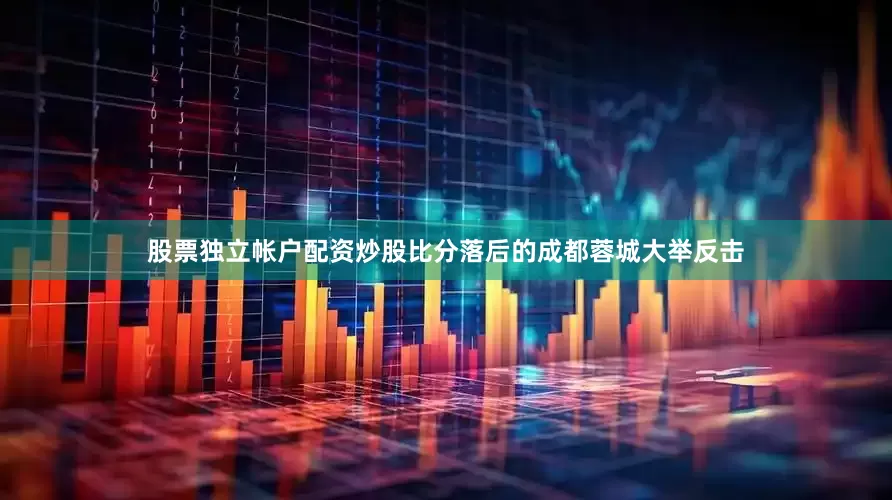 股票独立帐户配资炒股比分落后的成都蓉城大举反击