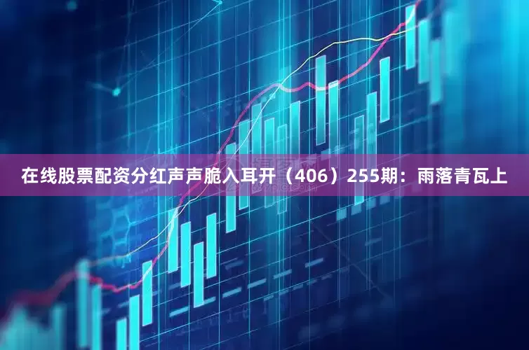 在线股票配资分红声声脆入耳开（406）　　255期：雨落青瓦上