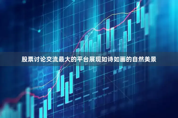 股票讨论交流最大的平台展现如诗如画的自然美景