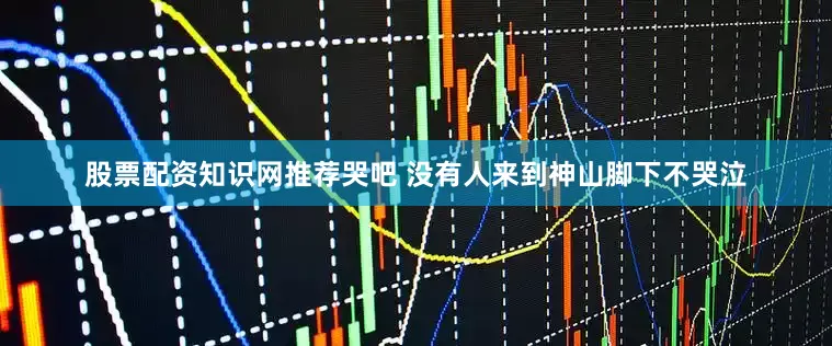 股票配资知识网推荐哭吧 没有人来到神山脚下不哭泣
