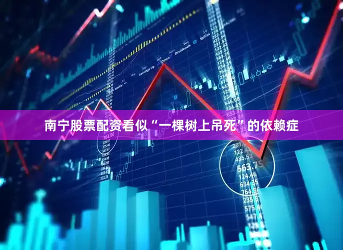南宁股票配资看似“一棵树上吊死”的依赖症