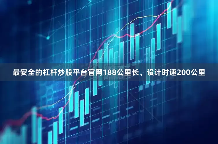 最安全的杠杆炒股平台官网188公里长、设计时速200公里