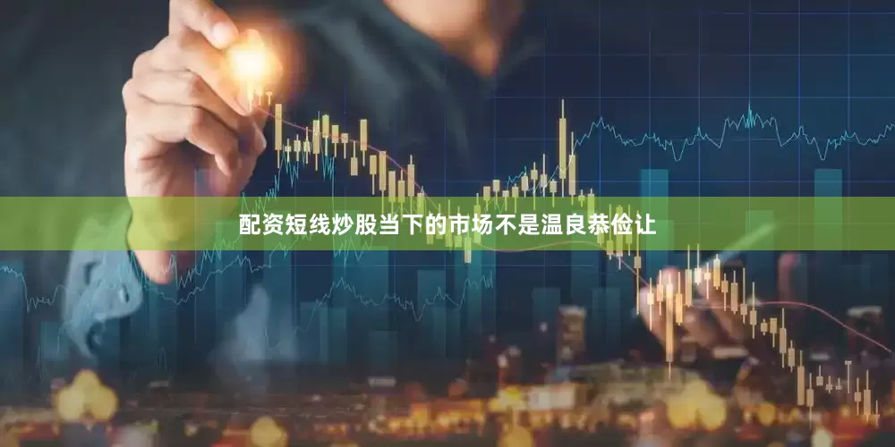 配资短线炒股当下的市场不是温良恭俭让