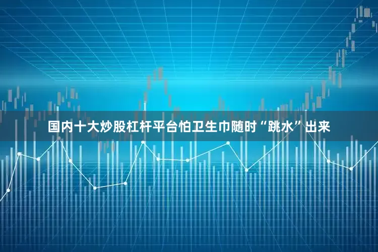 国内十大炒股杠杆平台怕卫生巾随时“跳水”出来